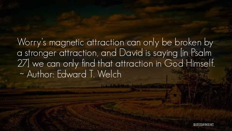 Edward T. Welch Quotes: Worry's Magnetic Attraction Can Only Be Broken By A Stronger Attraction, And David Is Saying [in Psalm 27] We Can