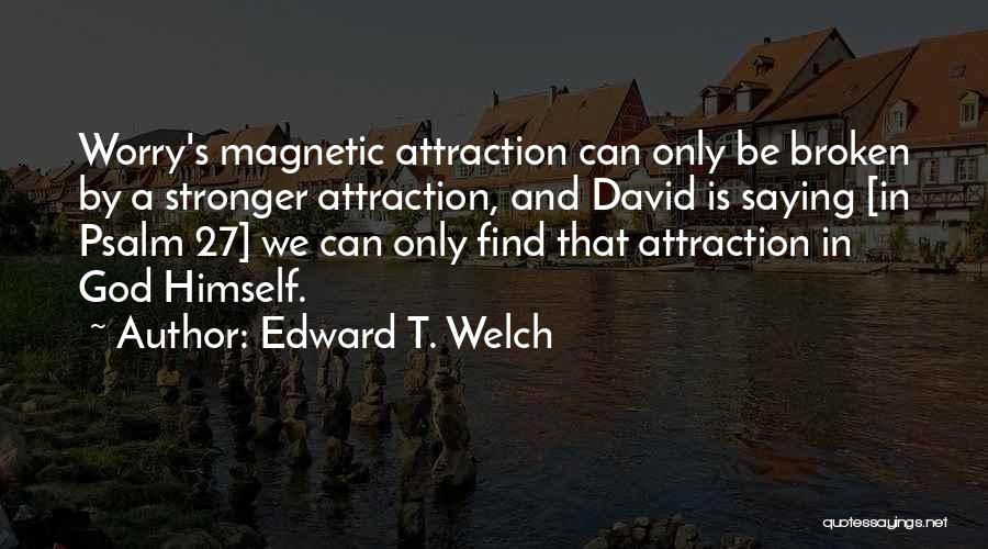 Edward T. Welch Quotes: Worry's Magnetic Attraction Can Only Be Broken By A Stronger Attraction, And David Is Saying [in Psalm 27] We Can