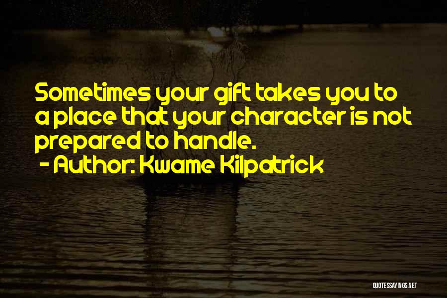 Kwame Kilpatrick Quotes: Sometimes Your Gift Takes You To A Place That Your Character Is Not Prepared To Handle.