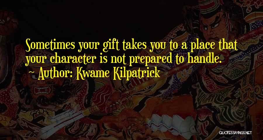 Kwame Kilpatrick Quotes: Sometimes Your Gift Takes You To A Place That Your Character Is Not Prepared To Handle.