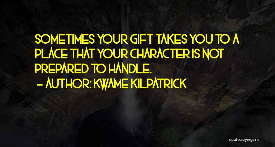 Kwame Kilpatrick Quotes: Sometimes Your Gift Takes You To A Place That Your Character Is Not Prepared To Handle.