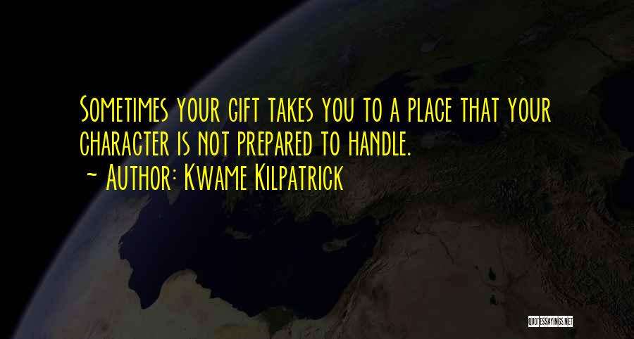 Kwame Kilpatrick Quotes: Sometimes Your Gift Takes You To A Place That Your Character Is Not Prepared To Handle.