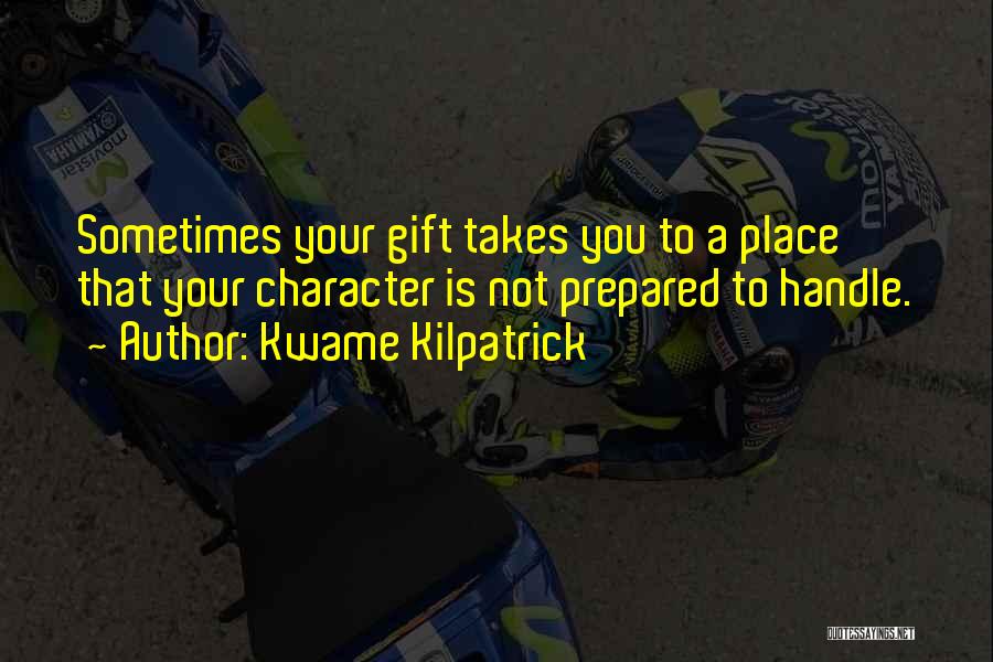 Kwame Kilpatrick Quotes: Sometimes Your Gift Takes You To A Place That Your Character Is Not Prepared To Handle.