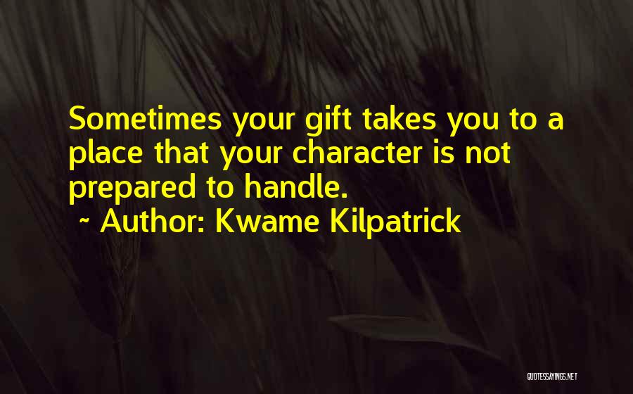 Kwame Kilpatrick Quotes: Sometimes Your Gift Takes You To A Place That Your Character Is Not Prepared To Handle.