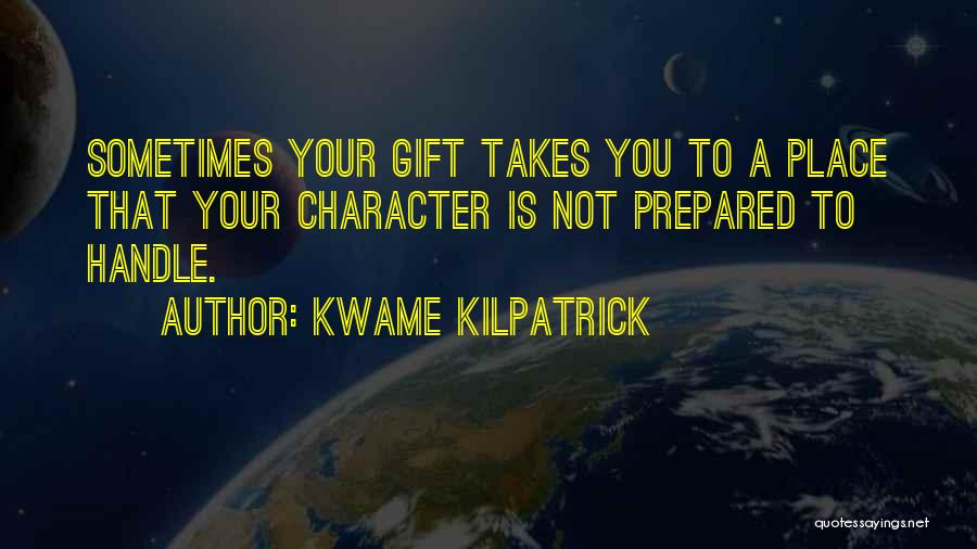 Kwame Kilpatrick Quotes: Sometimes Your Gift Takes You To A Place That Your Character Is Not Prepared To Handle.