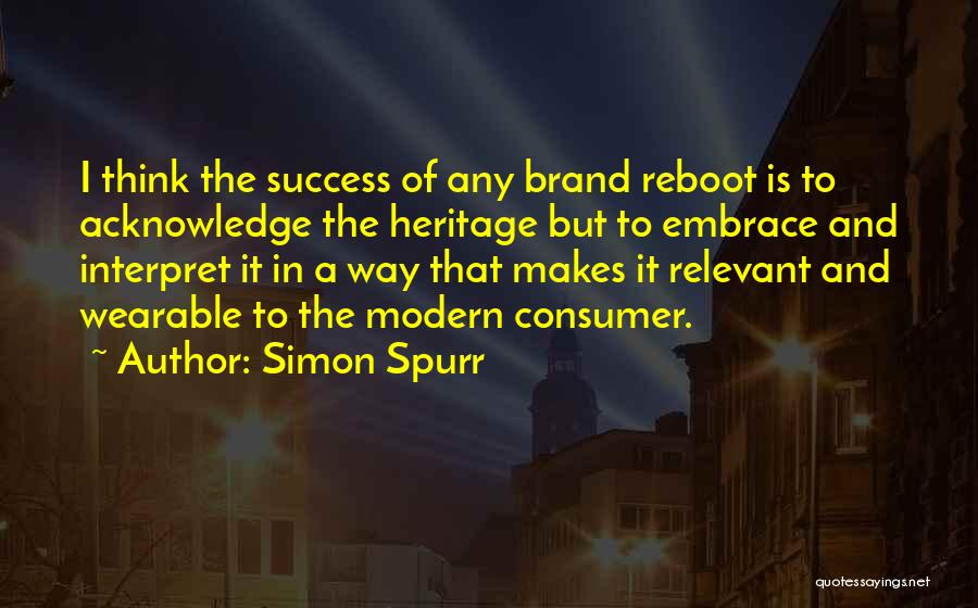 Simon Spurr Quotes: I Think The Success Of Any Brand Reboot Is To Acknowledge The Heritage But To Embrace And Interpret It In
