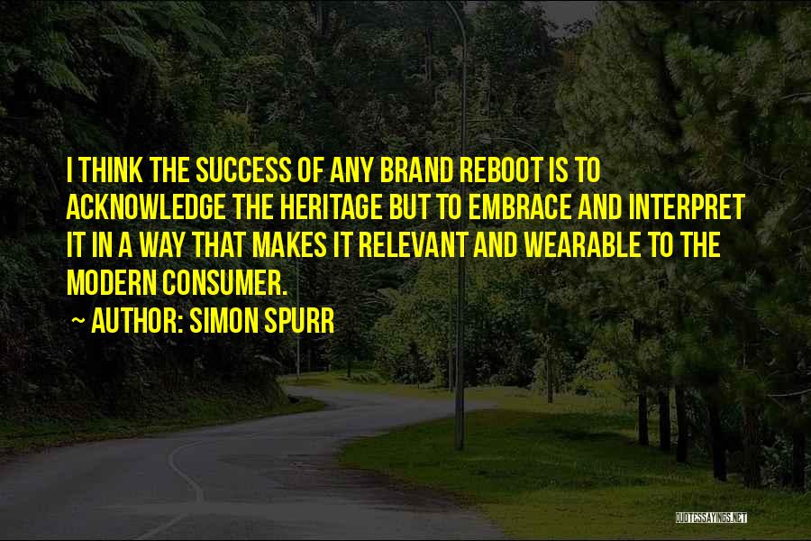 Simon Spurr Quotes: I Think The Success Of Any Brand Reboot Is To Acknowledge The Heritage But To Embrace And Interpret It In