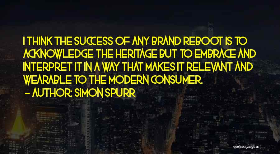 Simon Spurr Quotes: I Think The Success Of Any Brand Reboot Is To Acknowledge The Heritage But To Embrace And Interpret It In