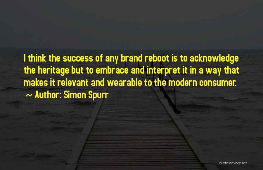 Simon Spurr Quotes: I Think The Success Of Any Brand Reboot Is To Acknowledge The Heritage But To Embrace And Interpret It In