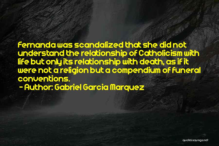 Gabriel Garcia Marquez Quotes: Fernanda Was Scandalized That She Did Not Understand The Relationship Of Catholicism With Life But Only Its Relationship With Death,