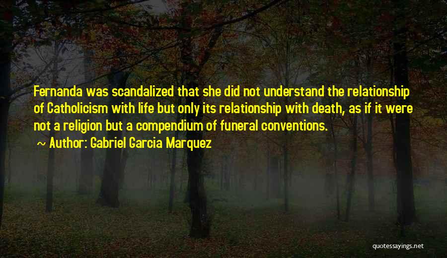 Gabriel Garcia Marquez Quotes: Fernanda Was Scandalized That She Did Not Understand The Relationship Of Catholicism With Life But Only Its Relationship With Death,