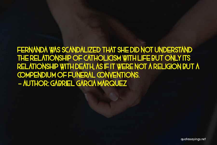 Gabriel Garcia Marquez Quotes: Fernanda Was Scandalized That She Did Not Understand The Relationship Of Catholicism With Life But Only Its Relationship With Death,