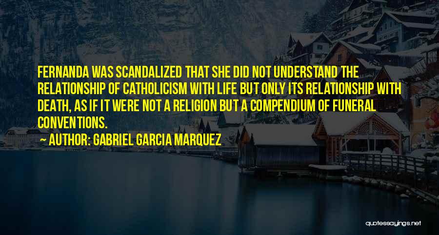 Gabriel Garcia Marquez Quotes: Fernanda Was Scandalized That She Did Not Understand The Relationship Of Catholicism With Life But Only Its Relationship With Death,