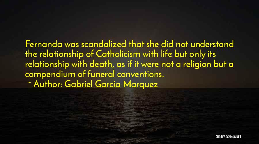 Gabriel Garcia Marquez Quotes: Fernanda Was Scandalized That She Did Not Understand The Relationship Of Catholicism With Life But Only Its Relationship With Death,