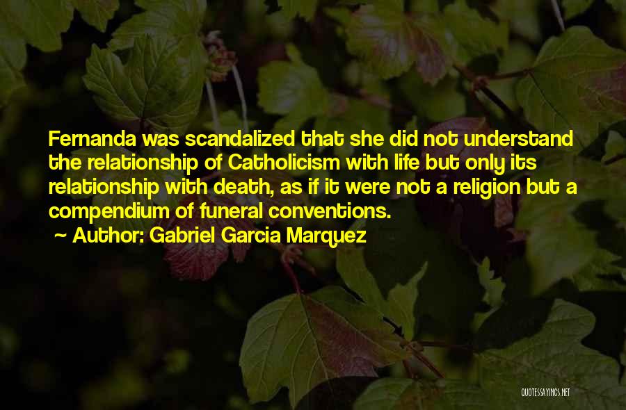 Gabriel Garcia Marquez Quotes: Fernanda Was Scandalized That She Did Not Understand The Relationship Of Catholicism With Life But Only Its Relationship With Death,