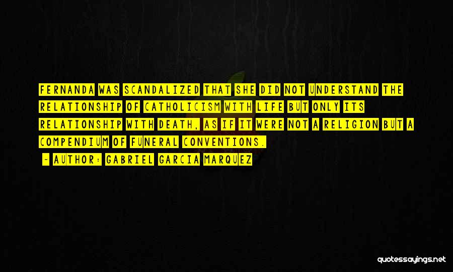 Gabriel Garcia Marquez Quotes: Fernanda Was Scandalized That She Did Not Understand The Relationship Of Catholicism With Life But Only Its Relationship With Death,