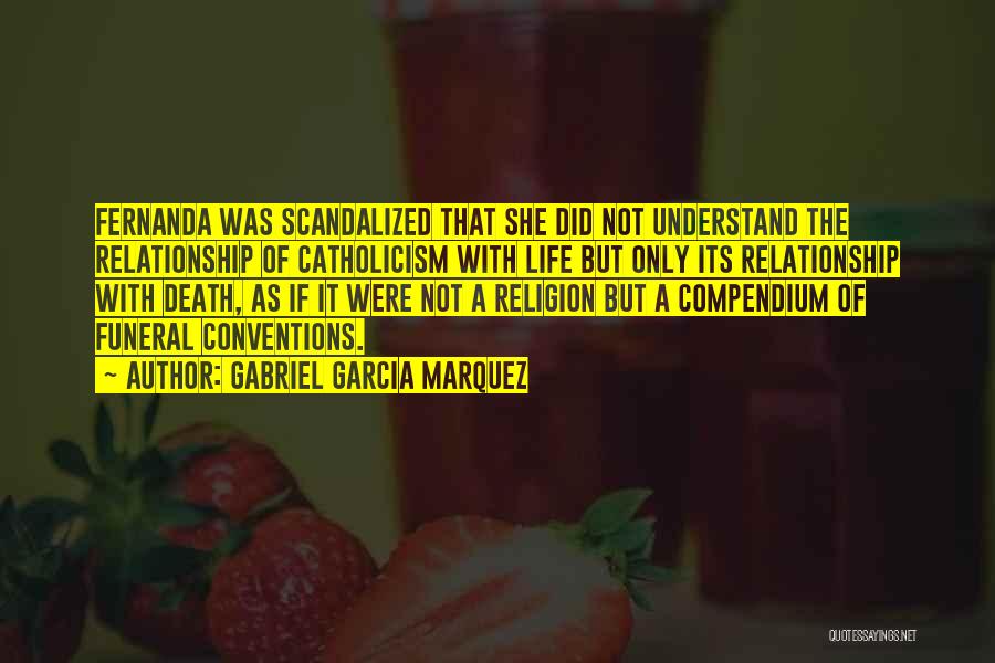 Gabriel Garcia Marquez Quotes: Fernanda Was Scandalized That She Did Not Understand The Relationship Of Catholicism With Life But Only Its Relationship With Death,