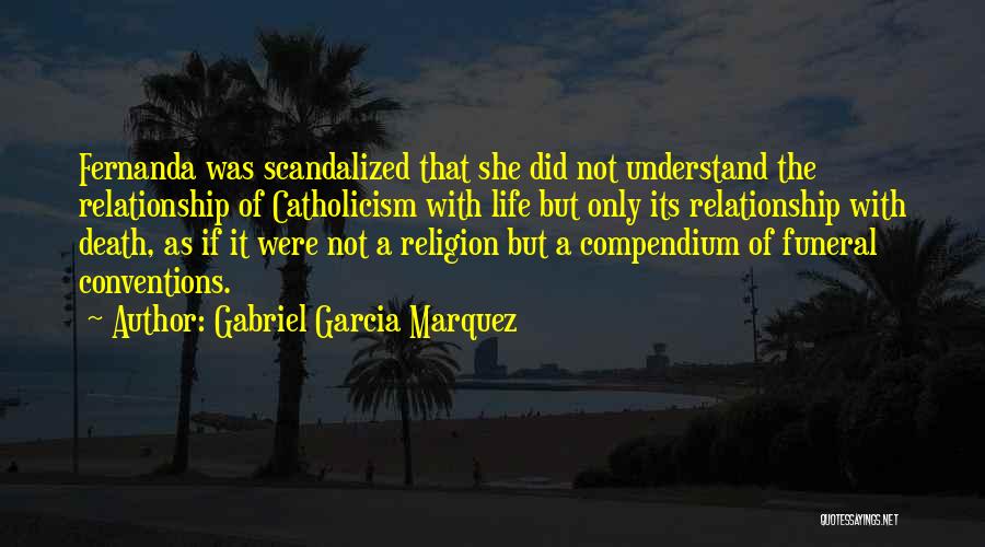 Gabriel Garcia Marquez Quotes: Fernanda Was Scandalized That She Did Not Understand The Relationship Of Catholicism With Life But Only Its Relationship With Death,