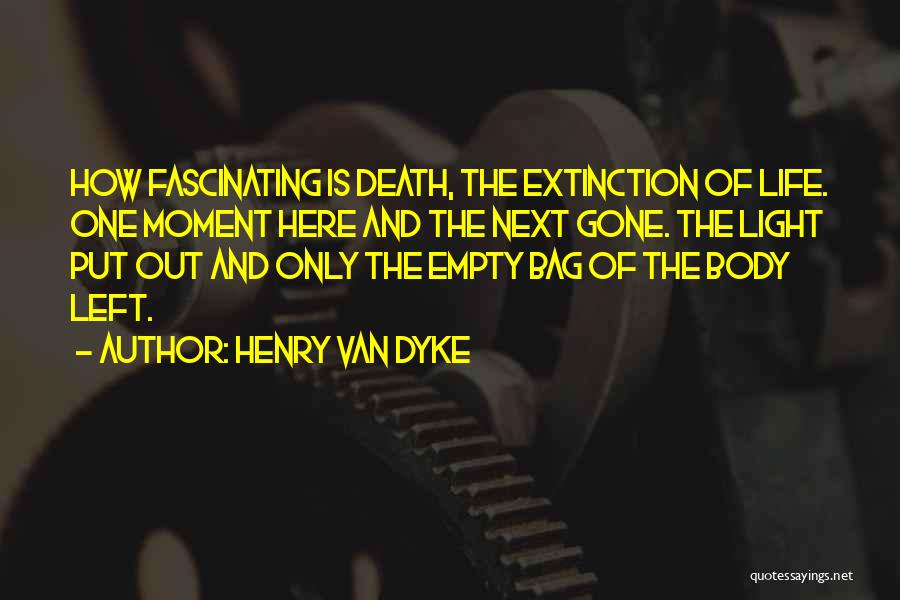 Henry Van Dyke Quotes: How Fascinating Is Death, The Extinction Of Life. One Moment Here And The Next Gone. The Light Put Out And