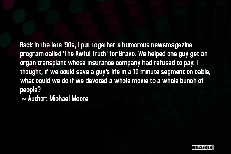 Michael Moore Quotes: Back In The Late '90s, I Put Together A Humorous Newsmagazine Program Called 'the Awful Truth' For Bravo. We Helped