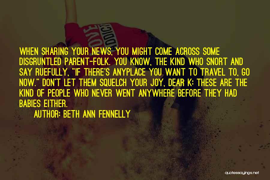 Beth Ann Fennelly Quotes: When Sharing Your News, You Might Come Across Some Disgruntled Parent-folk. You Know, The Kind Who Snort And Say Ruefully,