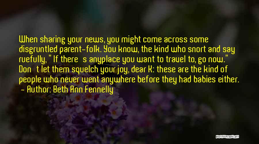 Beth Ann Fennelly Quotes: When Sharing Your News, You Might Come Across Some Disgruntled Parent-folk. You Know, The Kind Who Snort And Say Ruefully,