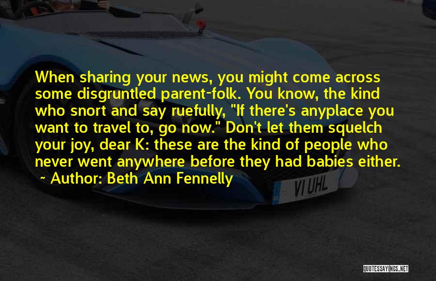 Beth Ann Fennelly Quotes: When Sharing Your News, You Might Come Across Some Disgruntled Parent-folk. You Know, The Kind Who Snort And Say Ruefully,