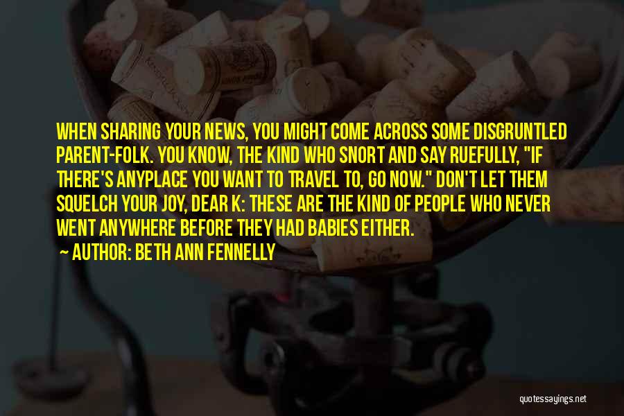 Beth Ann Fennelly Quotes: When Sharing Your News, You Might Come Across Some Disgruntled Parent-folk. You Know, The Kind Who Snort And Say Ruefully,