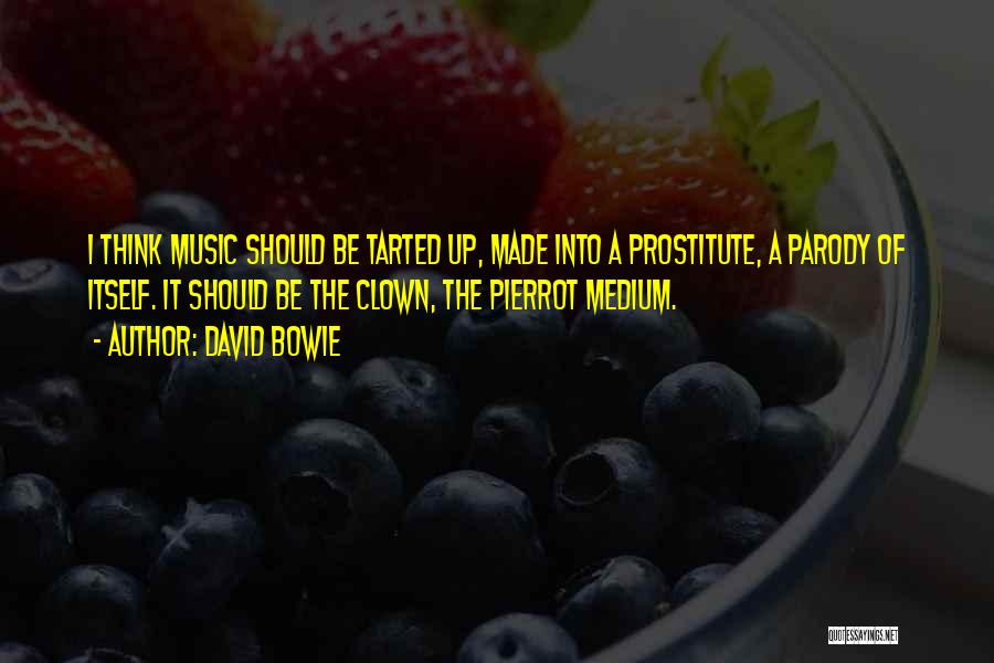 David Bowie Quotes: I Think Music Should Be Tarted Up, Made Into A Prostitute, A Parody Of Itself. It Should Be The Clown,