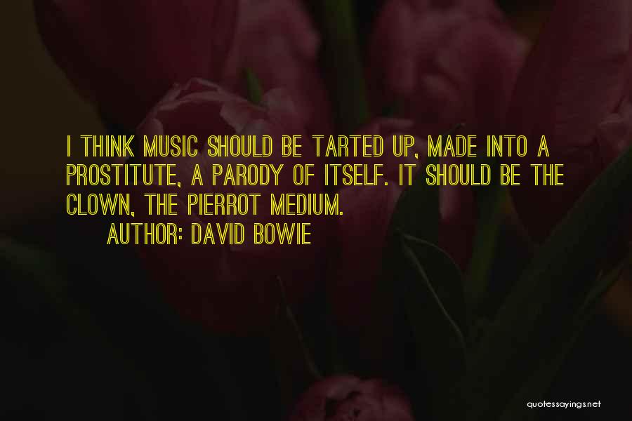 David Bowie Quotes: I Think Music Should Be Tarted Up, Made Into A Prostitute, A Parody Of Itself. It Should Be The Clown,