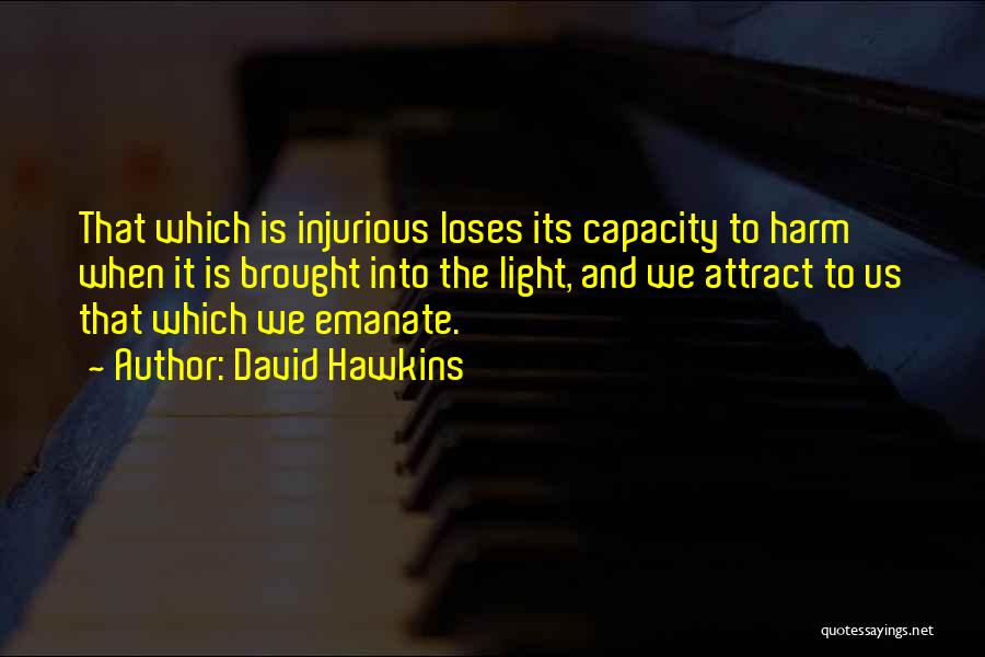 David Hawkins Quotes: That Which Is Injurious Loses Its Capacity To Harm When It Is Brought Into The Light, And We Attract To