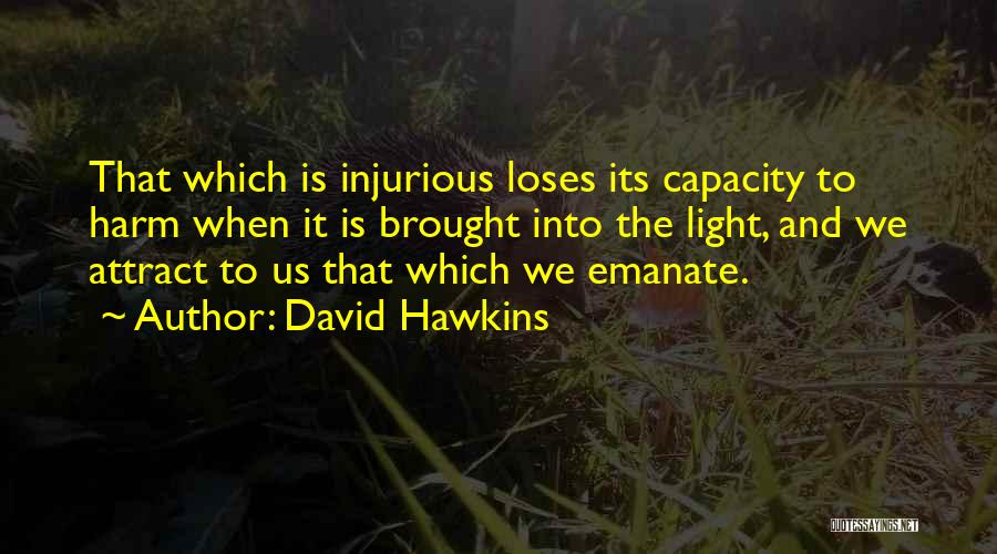 David Hawkins Quotes: That Which Is Injurious Loses Its Capacity To Harm When It Is Brought Into The Light, And We Attract To