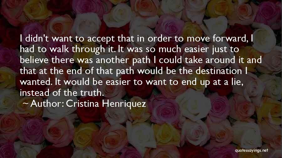 Cristina Henriquez Quotes: I Didn't Want To Accept That In Order To Move Forward, I Had To Walk Through It. It Was So