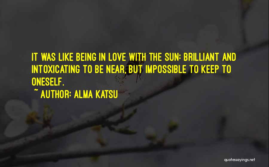 Alma Katsu Quotes: It Was Like Being In Love With The Sun: Brilliant And Intoxicating To Be Near, But Impossible To Keep To