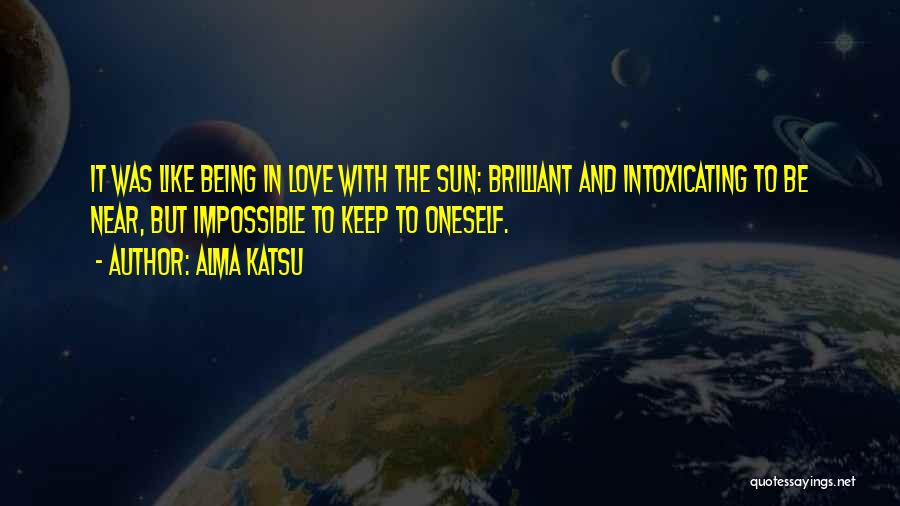 Alma Katsu Quotes: It Was Like Being In Love With The Sun: Brilliant And Intoxicating To Be Near, But Impossible To Keep To