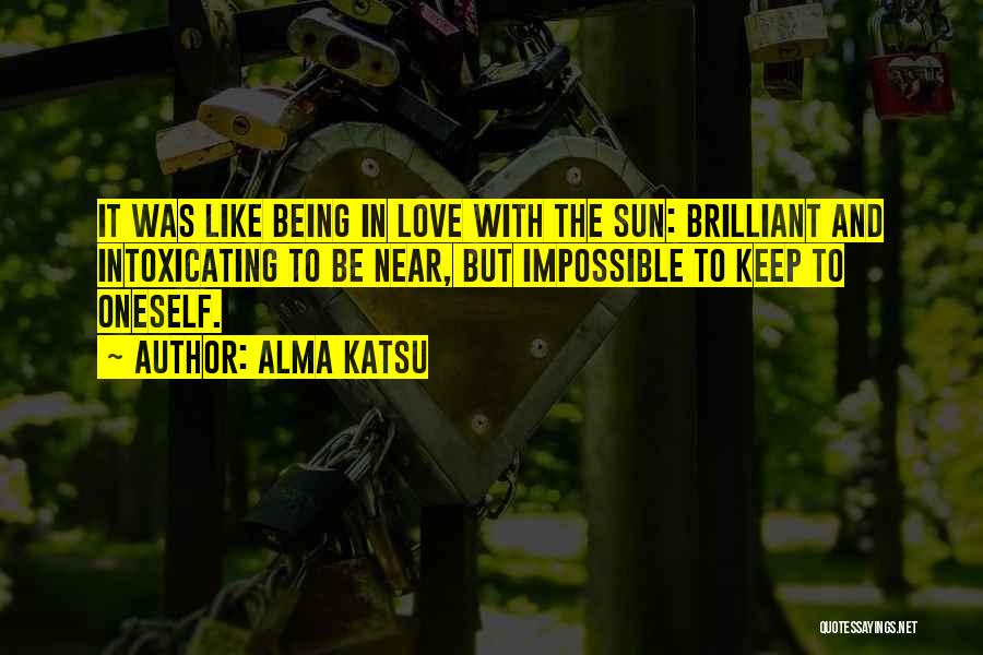 Alma Katsu Quotes: It Was Like Being In Love With The Sun: Brilliant And Intoxicating To Be Near, But Impossible To Keep To