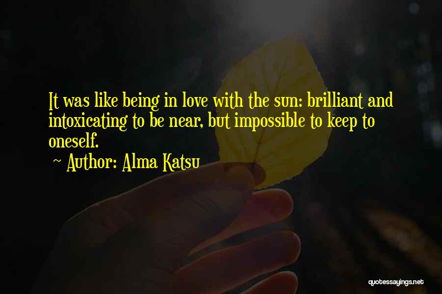 Alma Katsu Quotes: It Was Like Being In Love With The Sun: Brilliant And Intoxicating To Be Near, But Impossible To Keep To