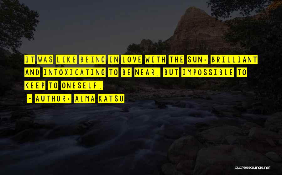 Alma Katsu Quotes: It Was Like Being In Love With The Sun: Brilliant And Intoxicating To Be Near, But Impossible To Keep To