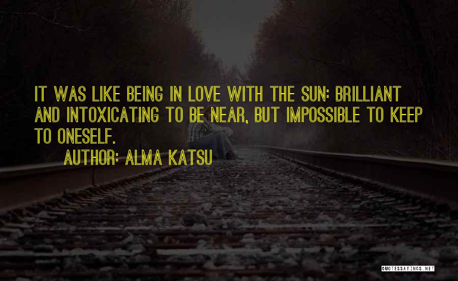 Alma Katsu Quotes: It Was Like Being In Love With The Sun: Brilliant And Intoxicating To Be Near, But Impossible To Keep To