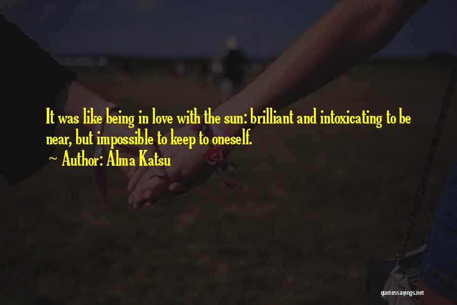 Alma Katsu Quotes: It Was Like Being In Love With The Sun: Brilliant And Intoxicating To Be Near, But Impossible To Keep To