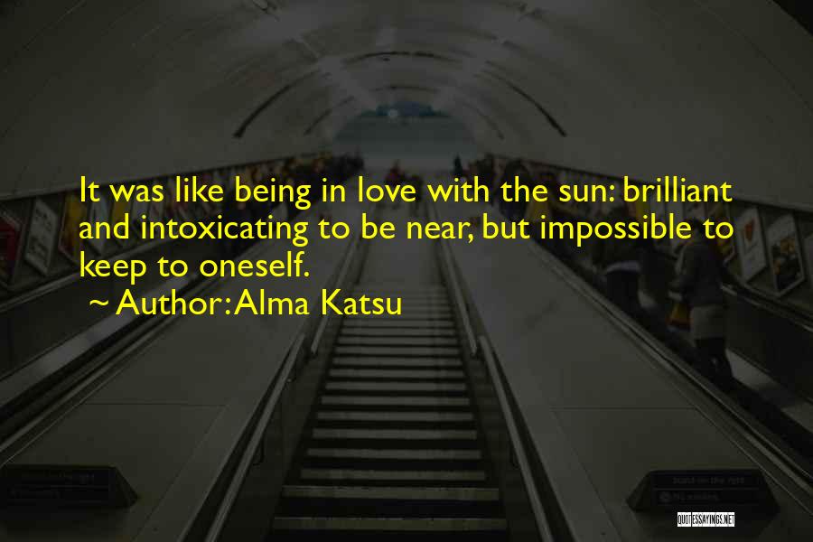 Alma Katsu Quotes: It Was Like Being In Love With The Sun: Brilliant And Intoxicating To Be Near, But Impossible To Keep To