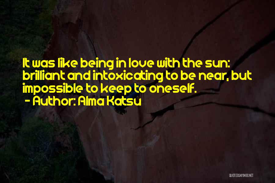 Alma Katsu Quotes: It Was Like Being In Love With The Sun: Brilliant And Intoxicating To Be Near, But Impossible To Keep To