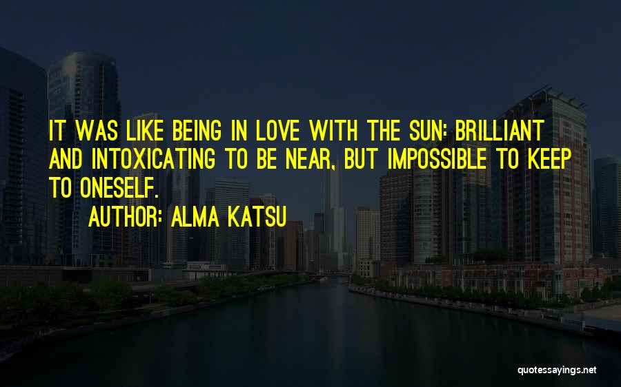 Alma Katsu Quotes: It Was Like Being In Love With The Sun: Brilliant And Intoxicating To Be Near, But Impossible To Keep To