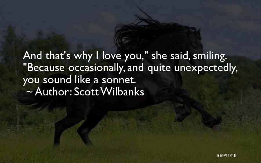 Scott Wilbanks Quotes: And That's Why I Love You, She Said, Smiling. Because Occasionally, And Quite Unexpectedly, You Sound Like A Sonnet.