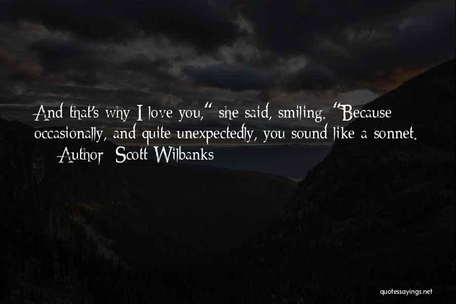 Scott Wilbanks Quotes: And That's Why I Love You, She Said, Smiling. Because Occasionally, And Quite Unexpectedly, You Sound Like A Sonnet.