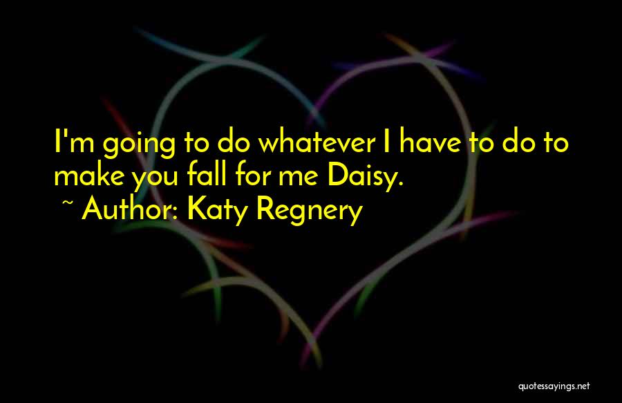 Katy Regnery Quotes: I'm Going To Do Whatever I Have To Do To Make You Fall For Me Daisy.