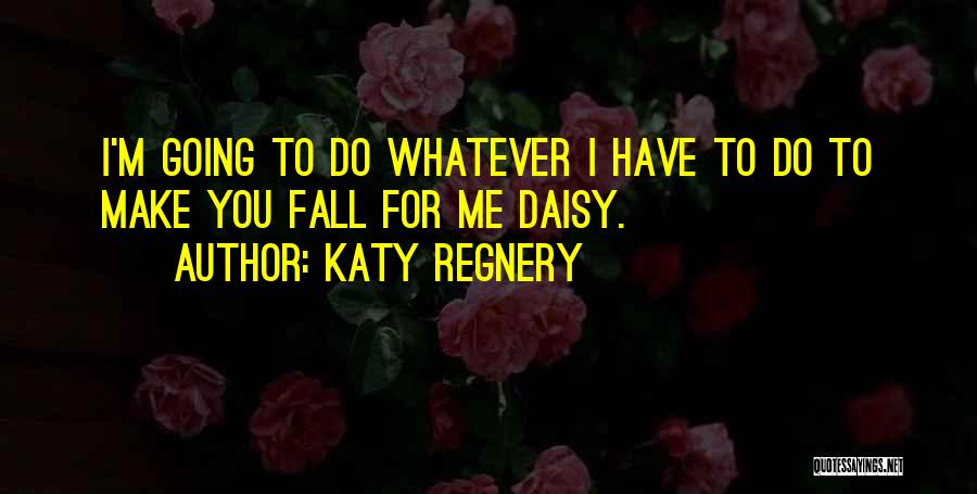 Katy Regnery Quotes: I'm Going To Do Whatever I Have To Do To Make You Fall For Me Daisy.