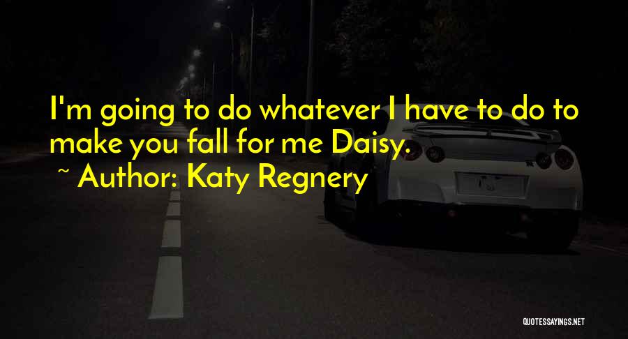 Katy Regnery Quotes: I'm Going To Do Whatever I Have To Do To Make You Fall For Me Daisy.