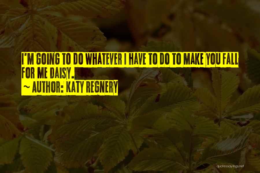 Katy Regnery Quotes: I'm Going To Do Whatever I Have To Do To Make You Fall For Me Daisy.