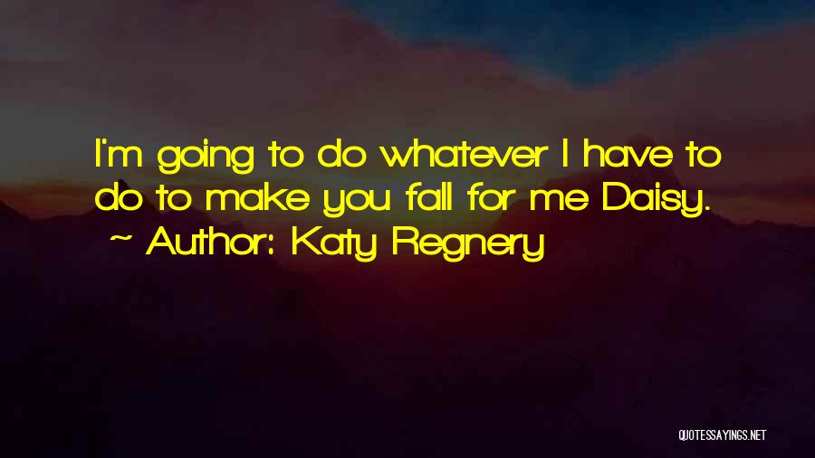 Katy Regnery Quotes: I'm Going To Do Whatever I Have To Do To Make You Fall For Me Daisy.